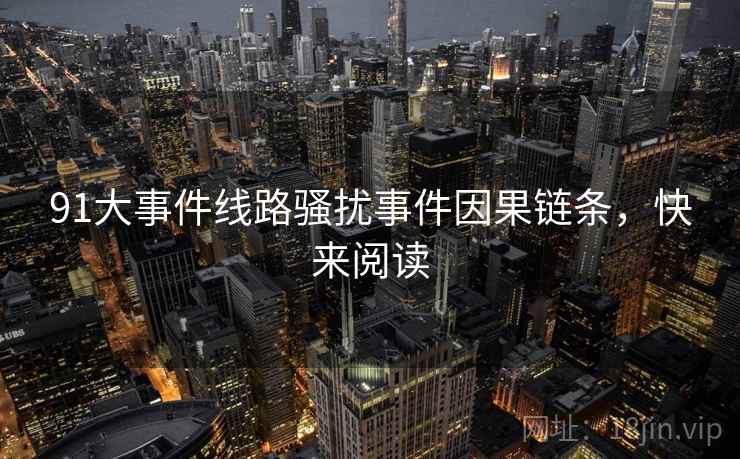 91大事件线路骚扰事件因果链条，快来阅读