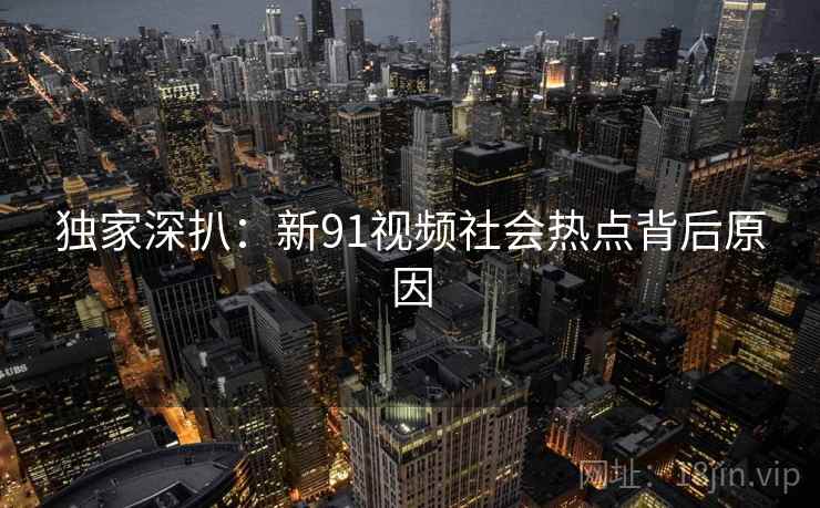 独家深扒：新91视频社会热点背后原因