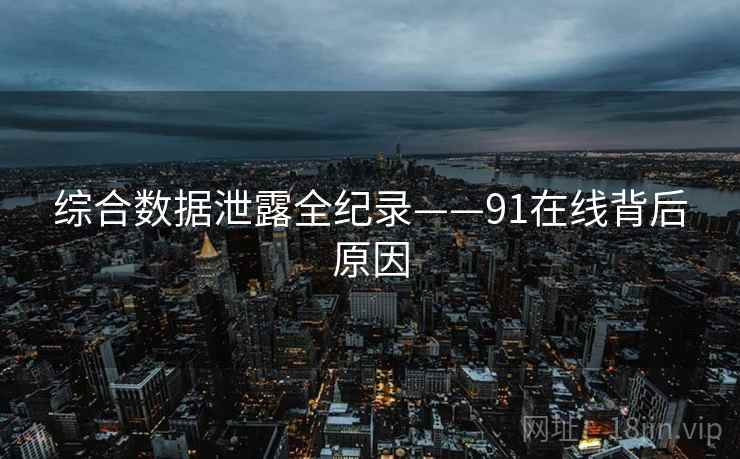 综合数据泄露全纪录——91在线背后原因