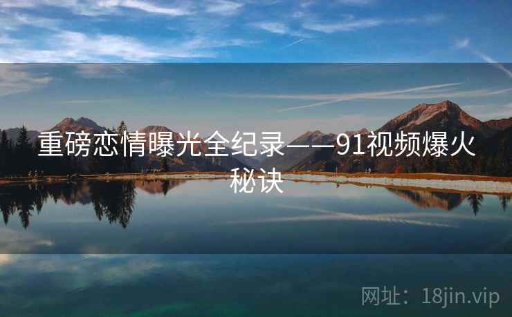 重磅恋情曝光全纪录——91视频爆火秘诀