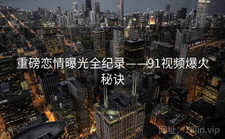 重磅恋情曝光全纪录——91视频爆火秘诀