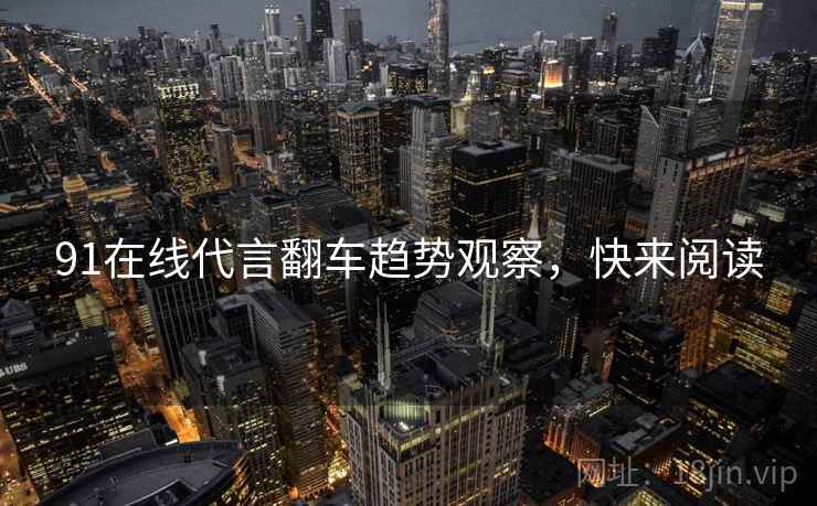 91在线代言翻车趋势观察，快来阅读
