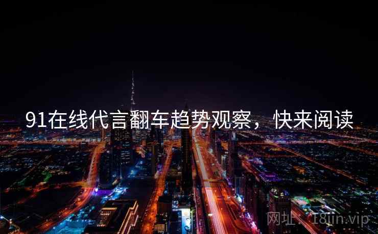 91在线代言翻车趋势观察，快来阅读