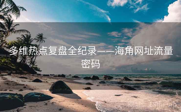 多维热点复盘全纪录——海角网址流量密码
