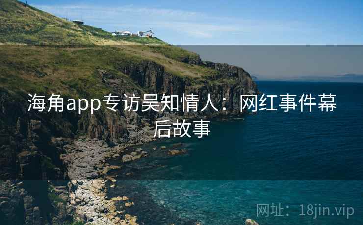 海角app专访吴知情人：网红事件幕后故事