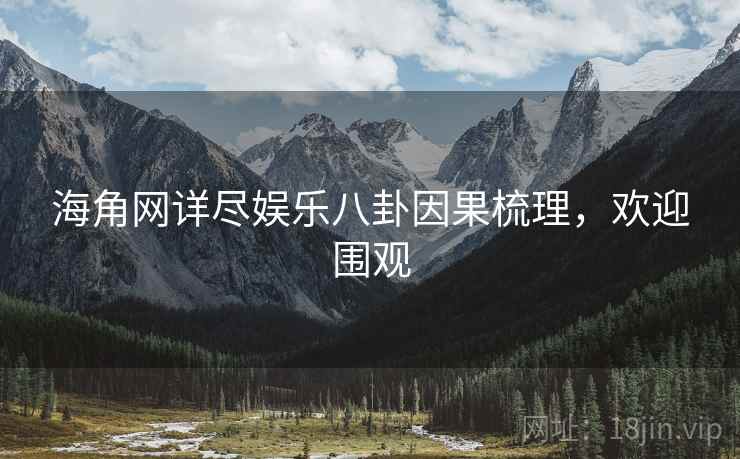 海角网详尽娱乐八卦因果梳理，欢迎围观