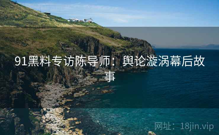 91黑料专访陈导师：舆论漩涡幕后故事