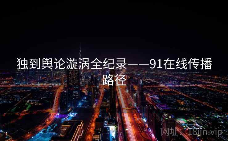 独到舆论漩涡全纪录——91在线传播路径