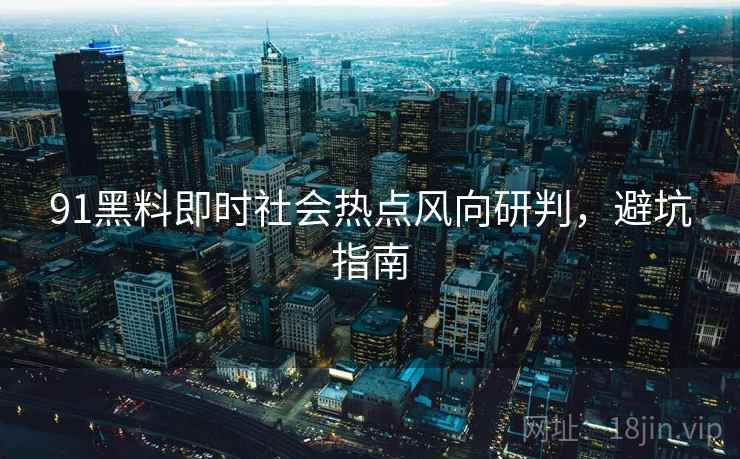 91黑料即时社会热点风向研判，避坑指南