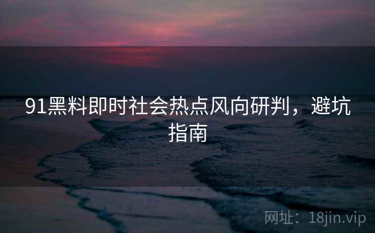 91黑料即时社会热点风向研判，避坑指南