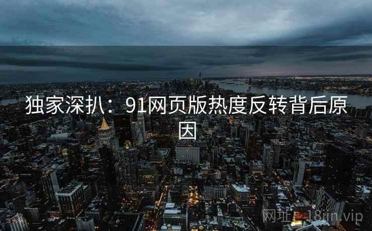 独家深扒：91网页版热度反转背后原因